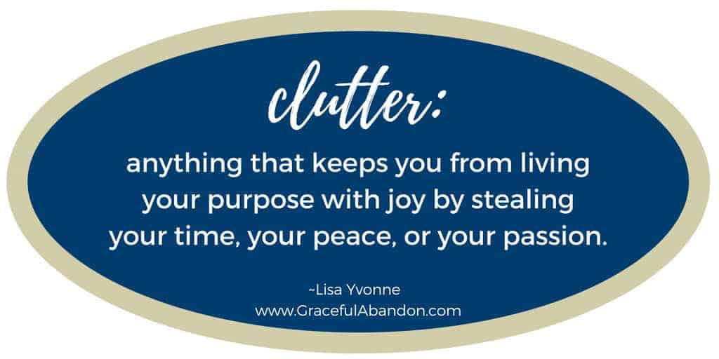 Definition of CLUTTER_anything that keeps you from living your purpose with joy by stealing your time, your peace, or your passion. Graceful Abandon, Lisa Yvonne.