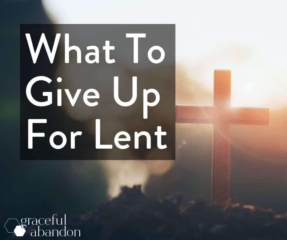 picture of cross with words "what to give up for Lent" by Graceful Abandon